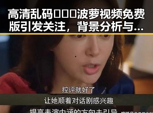 高清乱码🔞❌♋波萝视频免费版引发关注，背景分析与现状