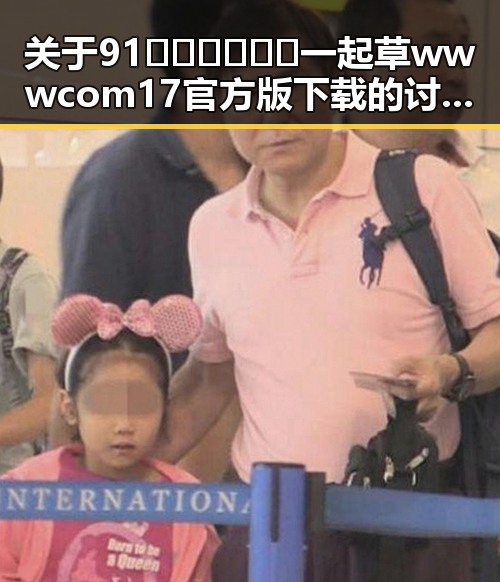 关于91🍆🍑🔞❌❌❌一起草wwwcom17官方版下载的讨论与分析
