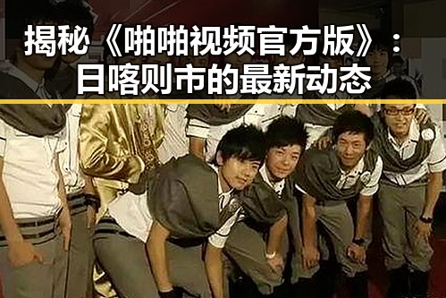 揭秘《啪啪视频官方版》：日喀则市的最新动态