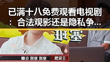 已满十八免费观看电视剧：合法观影还是隐私争议？