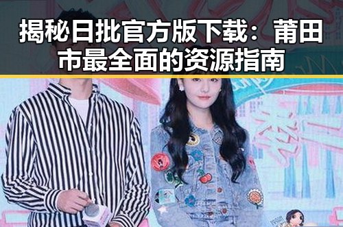 揭秘日批官方版下载：莆田市最全面的资源指南