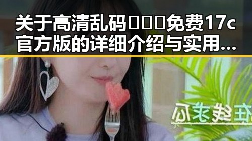关于高清乱码🔞❌♋免费17c官方版的详细介绍与实用建议