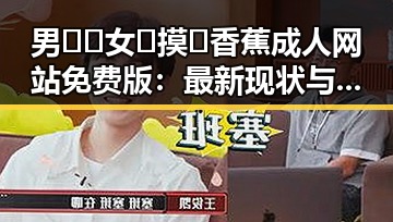 男🍌❌女🍑摸🐻香蕉成人网站免费版：最新现状与发展解析
