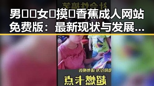 男🍌❌女🍑摸🐻香蕉成人网站免费版：最新现状与发展解析