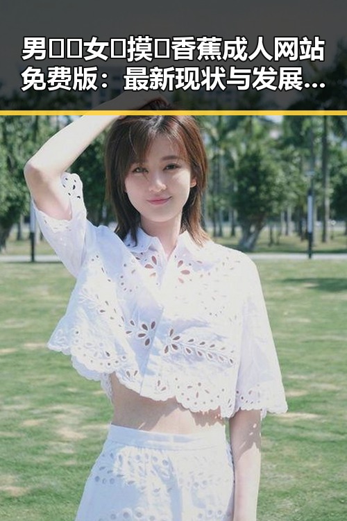 男🍌❌女🍑摸🐻香蕉成人网站免费版：最新现状与发展解析