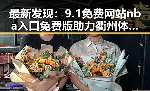 最新发现:9.1免费网站nba入口免费版助力衢州体育娱乐新体验