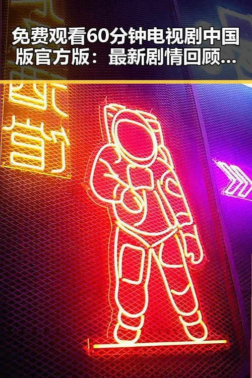 免费观看60分钟电视剧中国版官方版:最新剧情回顾与资源介绍