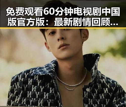 免费观看60分钟电视剧中国版官方版:最新剧情回顾与资源介绍