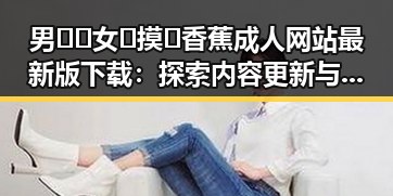 男🍌❌女🍑摸🐻香蕉成人网站最新版下载：探索内容更新与安全保障的变化