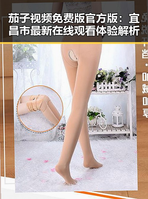 茄子视频免费版官方版：宜昌市最新在线观看体验解析
