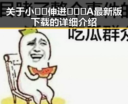 关于小🐔🐔伸进🈲🔞🔞A最新版下载的详细介绍