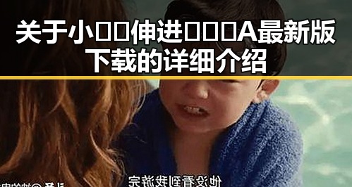 关于小🐔🐔伸进🈲🔞🔞A最新版下载的详细介绍
