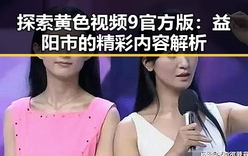 探索黄色视频9官方版：益阳市的精彩内容解析