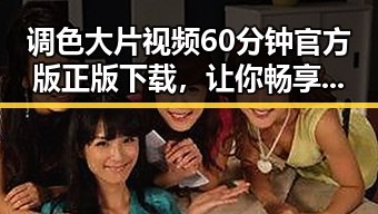 调色大片视频60分钟官方版正版下载，让你畅享视觉盛宴