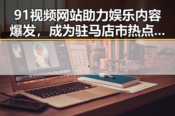 91视频网站助力娱乐内容爆发，成为驻马店市热点新宠