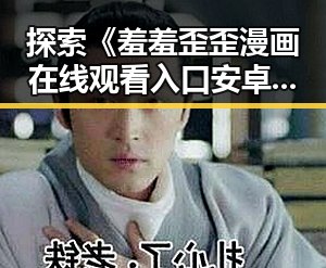 探索《羞羞歪歪漫画 在线观看入口安卓版》：畅享成人漫画的最佳选择