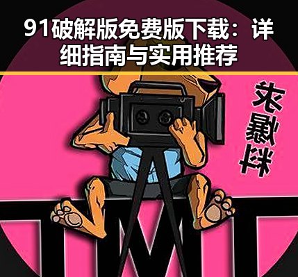 91破解版免费版下载：详细指南与实用推荐