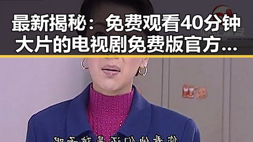 最新揭秘：免费观看40分钟大片的电视剧免费版官方版，满足你的观影需求