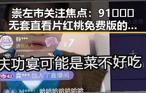 崇左市关注焦点：91❌❌❌无套直看片红桃免费版的现状与发展