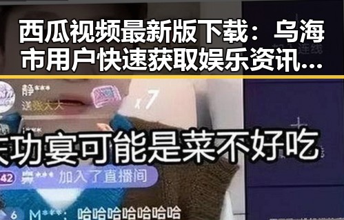 西瓜视频最新版下载：乌海市用户快速获取娱乐资讯的最佳选择