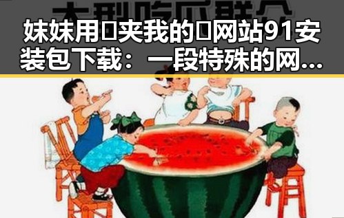 妺妺用🐻夹我的🍌网站91安装包下载：一段特殊的网络体验分析