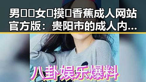 男🍌❌女🍑摸🐻香蕉成人网站官方版：贵阳市的成人内容新体验
