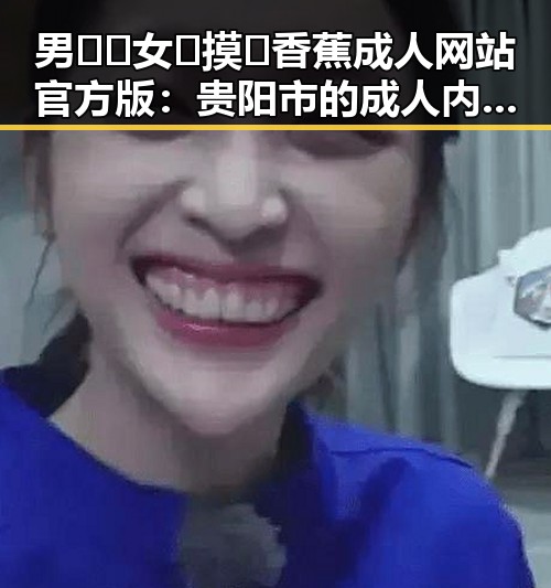 男🍌❌女🍑摸🐻香蕉成人网站官方版：贵阳市的成人内容新体验