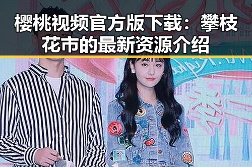 樱桃视频官方版下载：攀枝花市的最新资源介绍
