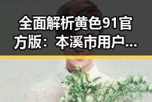 全面解析黄色91官方版：本溪市用户的最新体验与使用现状
