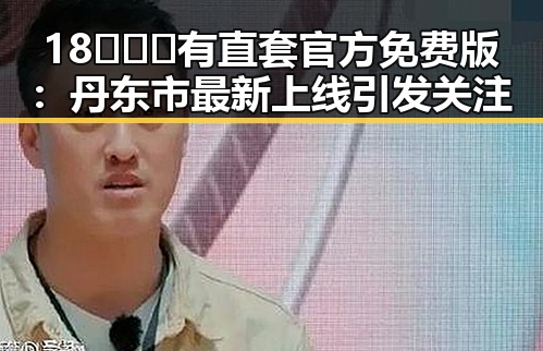 18❌❌❌有直套官方免费版：丹东市最新上线引发关注