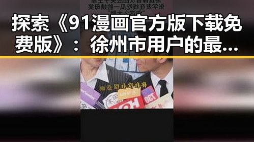 探索《91漫画官方版下载免费版》：徐州市用户的最佳选择