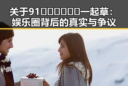 关于91🍆🍑🔞❌❌❌一起草：娱乐圈背后的真实与争议