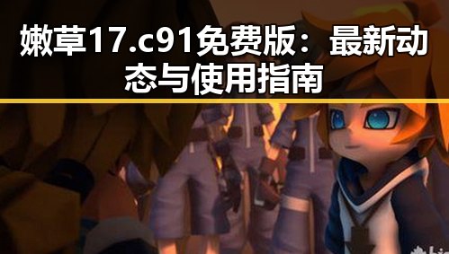 嫩草17.c 91免费版:最新动态与使用指南