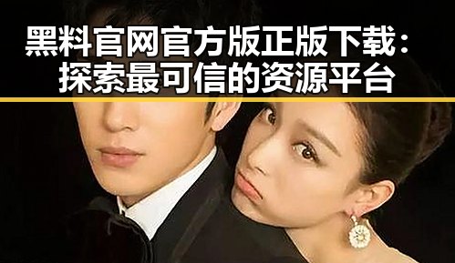 黑料 官网官方版正版下载：探索最可信的资源平台