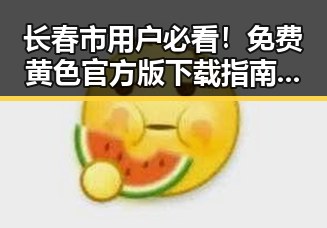 长春市用户必看！免费黄色官方版下载指南揭秘