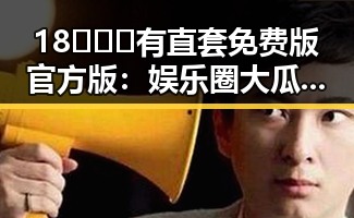 18❌❌❌有直套免费版官方版：娱乐圈大瓜的秘密入口