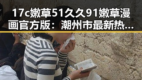 17c嫩草51久久91嫩草漫画官方版：潮州市最新热门资源解析
