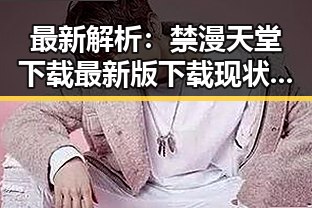 最新解析：禁漫天堂下载最新版下载现状与趋势