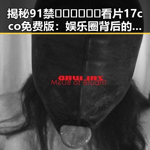 揭秘91禁🍆🍑🔞❌❌❌看片17cco免费版：娱乐圈背后的隐秘角落