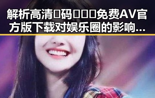 解析高清🈚码🔞❌♋免费AV官方版下载对娱乐圈的影响与现状