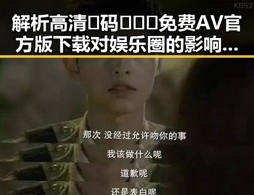 解析高清🈚码🔞❌♋免费AV官方版下载对娱乐圈的影响与现状