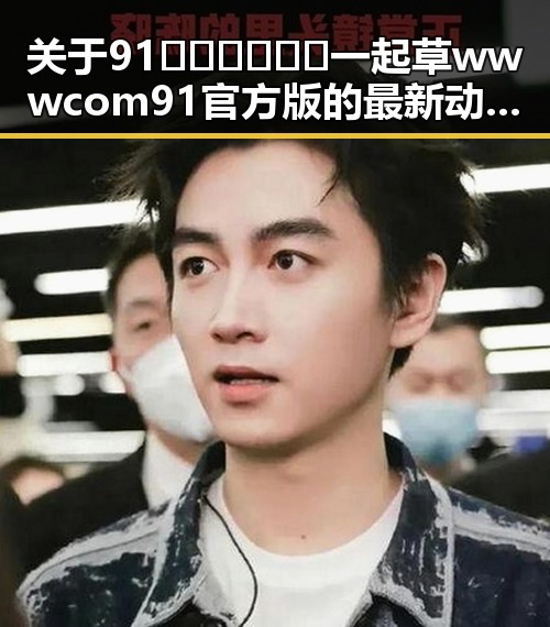 关于91🍆🍑🔞❌❌❌一起草wwwcom91官方版的最新动态解析