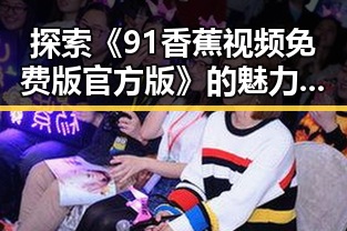 探索《91香蕉视频免费版官方版》的魅力：从热议到现状的全面解析