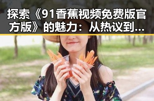 探索《91香蕉视频免费版官方版》的魅力：从热议到现状的全面解析