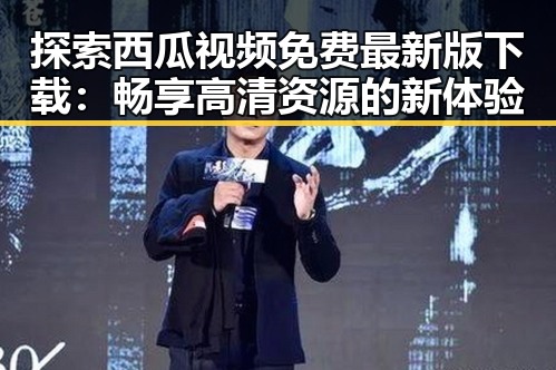 探索西瓜视频免费最新版下载：畅享高清资源的新体验