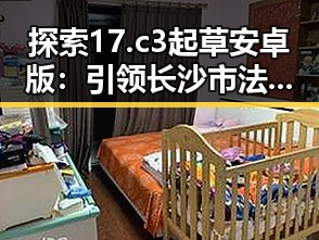 探索17.c3起草安卓版：引领长沙市法规草拟新时代