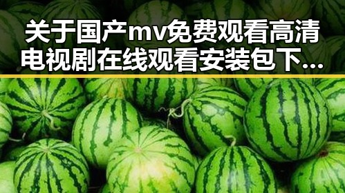 关于国产mv免费观看高清电视剧在线观看安装包下载的最新动态与资源分享