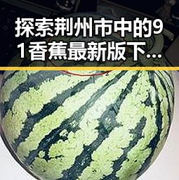 探索荆州市中的91香蕉最新版下载：最新娱乐体验