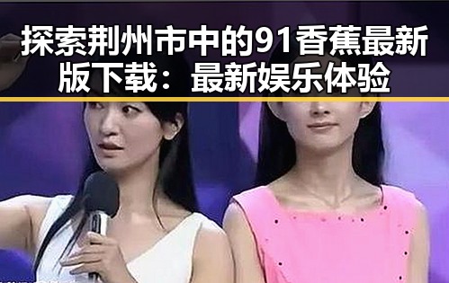 探索荆州市中的91香蕉最新版下载:最新娱乐体验