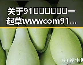 关于91🍆🍑🔞❌❌❌一起草wwwcom91安装包下载的详细介绍